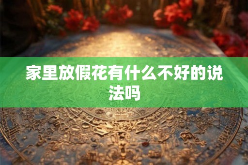 家里放假花有什么不好的说法吗 家里放假花有什么不好的说法吗