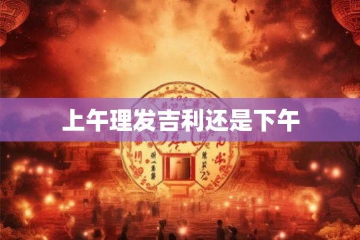 上午理发吉利还是下午