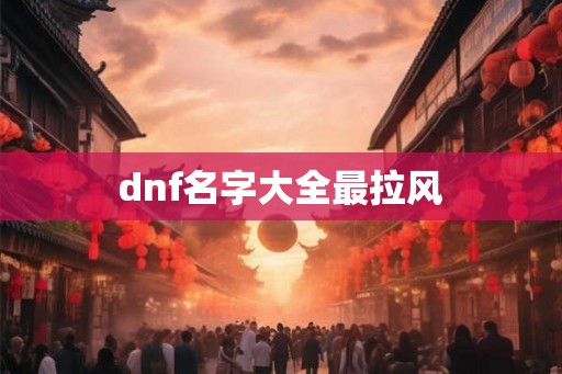dnf名字大全最拉风 dnf名字大全最拉风
