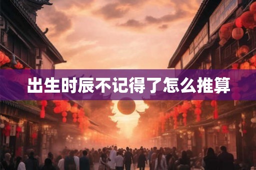 出生时辰不记得了怎么推算 出生时辰不记得了怎么推算
