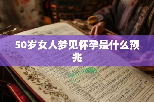 50岁女人梦见怀孕是什么预兆 50岁女人梦见怀孕是什么预兆