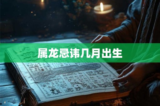 属龙忌讳几月出生 属龙忌讳几月出生