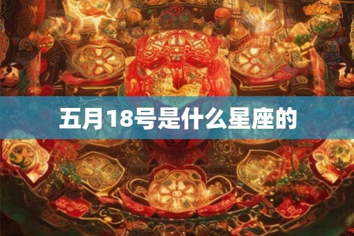 五月18号是什么星座的 五月18号是什么星座的