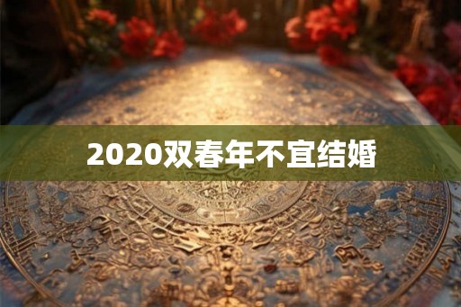 2020双春年不宜结婚 2020双春年不宜结婚