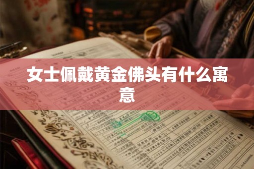 女士佩戴黄金佛头有什么寓意 女士佩戴黄金佛头有什么寓意
