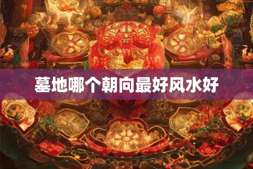 墓地哪个朝向最好风水好