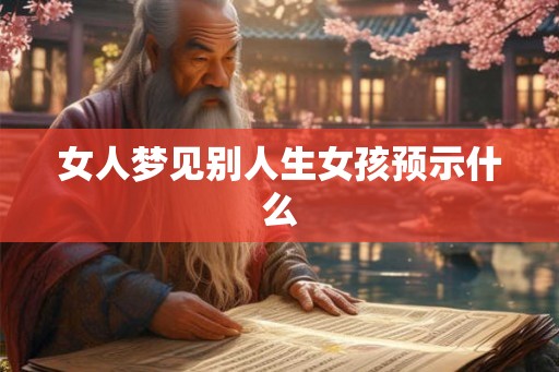 女人梦见别人生女孩预示什么 女人梦见别人生女孩预示什么