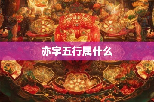 亦字五行属什么 亦字五行属什么