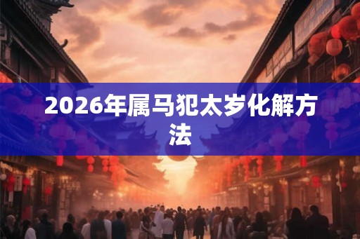 2026年属马犯太岁化解方法