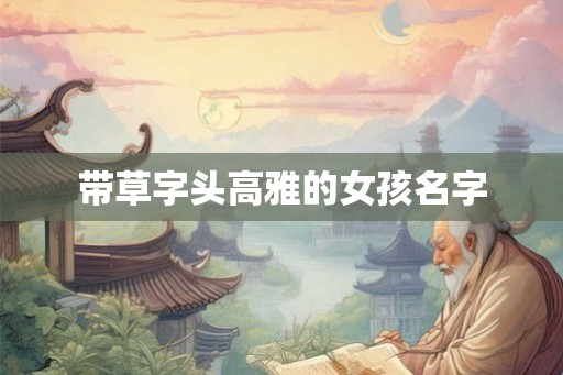 带草字头高雅的女孩名字 带草字头高雅的女孩名字