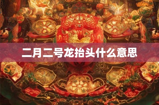 二月二号龙抬头什么意思 二月二号龙抬头什么意思