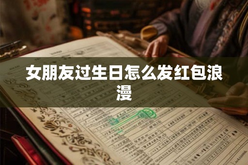 女朋友过生日怎么发红包浪漫