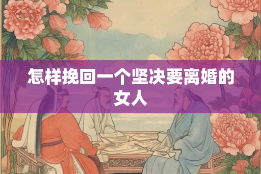 怎样挽回一个坚决要离婚的女人