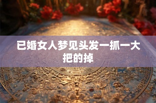 已婚女人梦见头发一抓一大把的掉