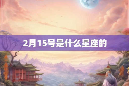 2月15号是什么星座的 2月15号是什么星座的