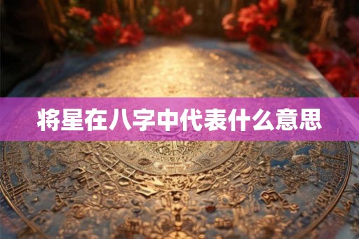 将星在八字中代表什么意思 将星在八字中代表什么意思