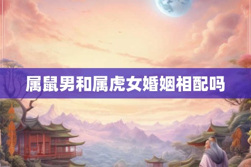 属鼠男和属虎女婚姻相配吗