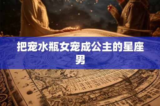 把宠水瓶女宠成公主的星座男