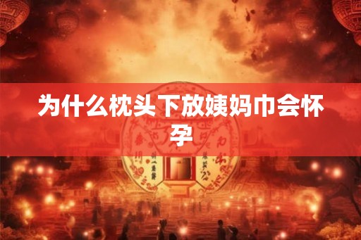 为什么枕头下放姨妈巾会怀孕