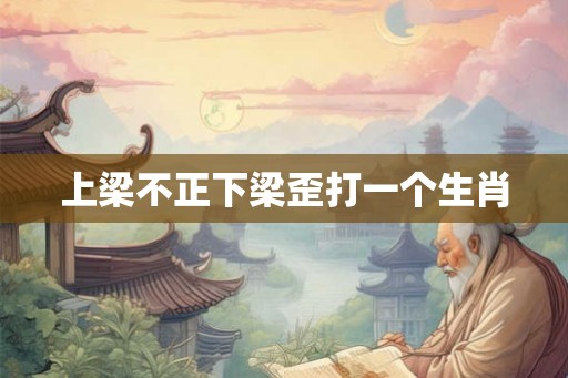 上梁不正下梁歪打一个生肖