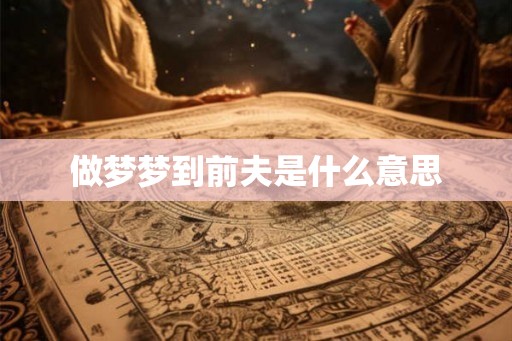 做梦梦到前夫是什么意思 做梦梦到前夫是什么意思