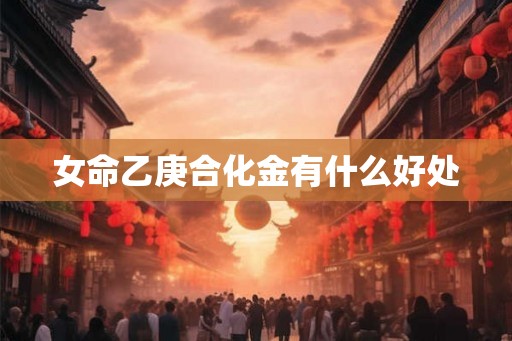 女命乙庚合化金有什么好处