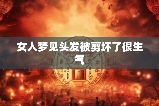 女人梦见头发被剪坏了很生气 女人梦见头发被剪坏了很生气