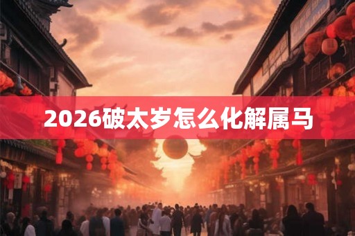 2026破太岁怎么化解属马