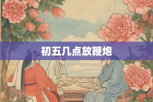 初五几点放鞭炮