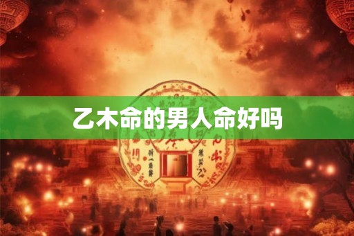 乙木命的男人命好吗 乙木命的男人命好吗