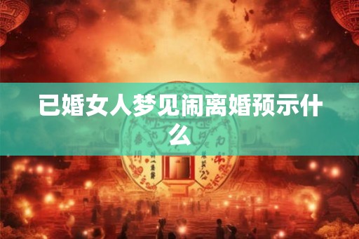 已婚女人梦见闹离婚预示什么