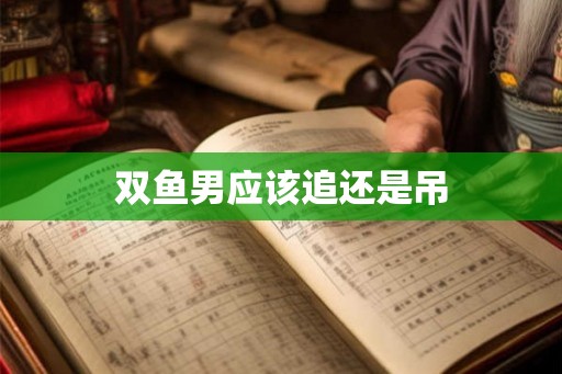 双鱼男应该追还是吊