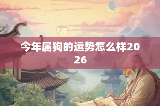 今年属狗的运势怎么样2026 今年属狗的运势怎么样2026