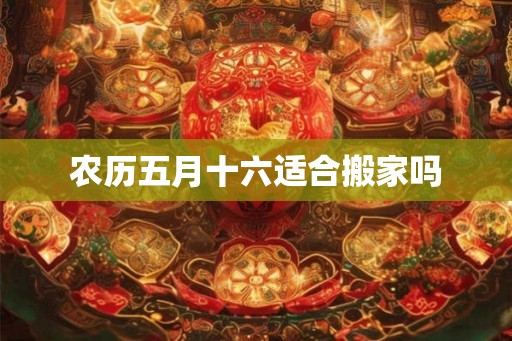 农历五月十六适合搬家吗