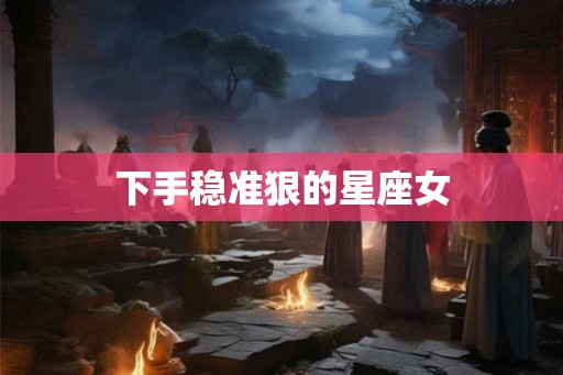 下手稳准狠的星座女