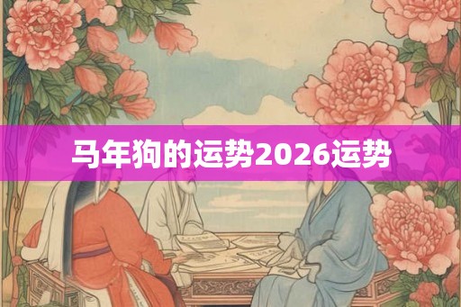 马年狗的运势2026运势 马年狗的运势2026运势