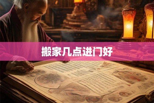 搬家几点进门好