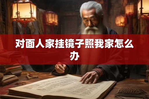 对面人家挂镜子照我家怎么办 对面人家挂镜子照我家怎么办