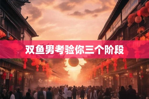 双鱼男考验你三个阶段