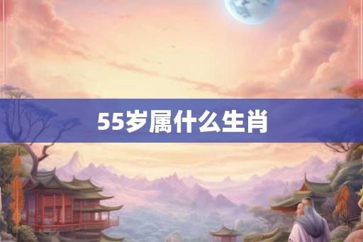 55岁属什么生肖