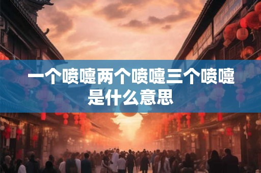 一个喷嚏两个喷嚏三个喷嚏是什么意思