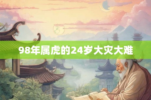 98年属虎的24岁大灾大难 98年属虎的24岁大灾大难