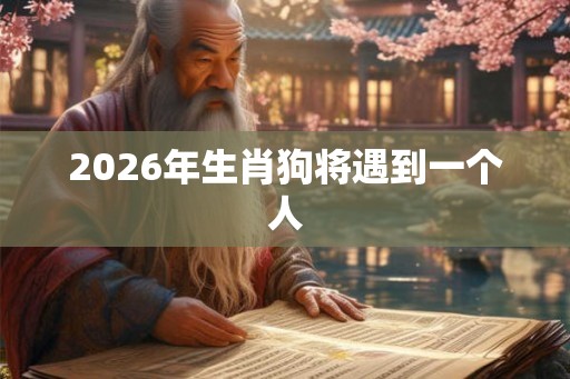 2026年生肖狗将遇到一个人