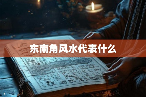 东南角风水代表什么 东南角风水代表什么
