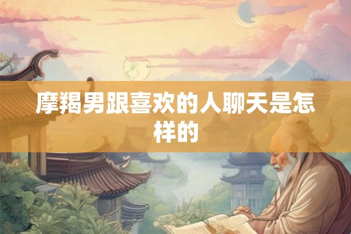 摩羯男跟喜欢的人聊天是怎样的