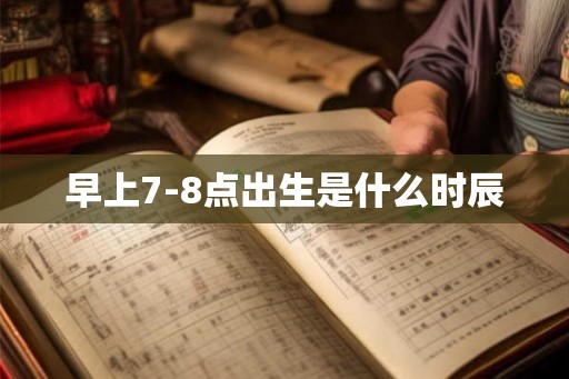 早上7-8点出生是什么时辰