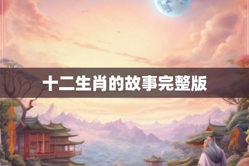 十二生肖的故事完整版 十二生肖的故事完整版