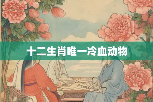 十二生肖唯一冷血动物