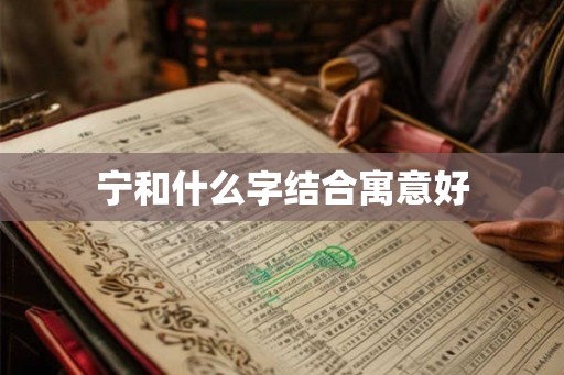 宁和什么字结合寓意好 宁和什么字结合寓意好