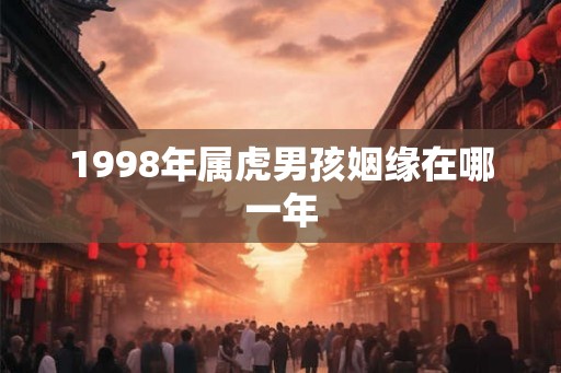 1998年属虎男孩姻缘在哪一年